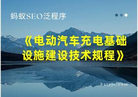 《电动汽车充电基础设施建设技术规程》