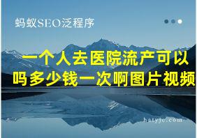 一个人去医院流产可以吗多少钱一次啊图片视频