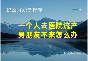 一个人去医院流产男朋友不来怎么办