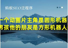 一个动画片主角是圆形机器人男孩他的朋友是方形机器人吗