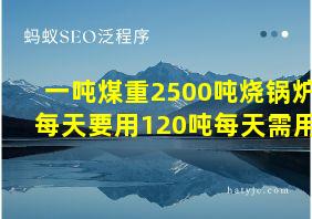 一吨煤重2500吨烧锅炉每天要用120吨每天需用