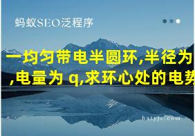 一均匀带电半圆环,半径为r,电量为+q,求环心处的电势