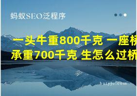 一头牛重800千克 一座桥承重700千克 生怎么过桥?