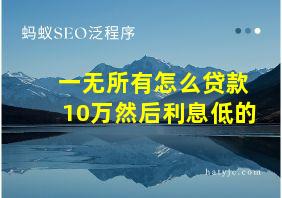 一无所有怎么贷款10万然后利息低的