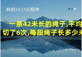 一条42米长的绳子,平均切了6次,每段绳子长多少米