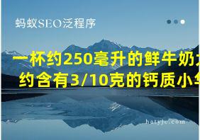 一杯约250毫升的鲜牛奶大约含有3/10克的钙质小华