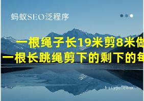 一根绳子长19米剪8米做一根长跳绳剪下的剩下的每