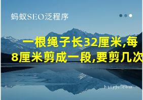 一根绳子长32厘米,每8厘米剪成一段,要剪几次