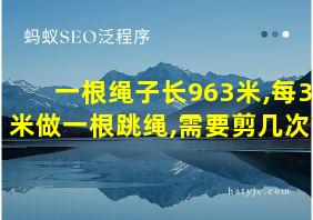 一根绳子长963米,每3米做一根跳绳,需要剪几次?