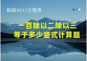 一百除以二除以三等于多少竖式计算题