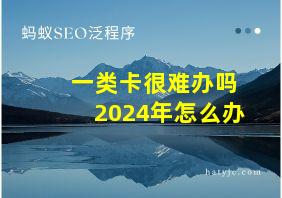 一类卡很难办吗2024年怎么办