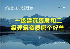 一级建筑资质和二级建筑资质哪个好些