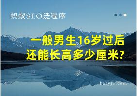 一般男生16岁过后还能长高多少厘米?