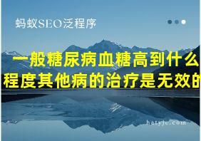 一般糖尿病血糖高到什么程度其他病的治疗是无效的