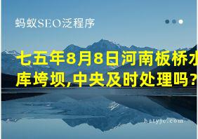 七五年8月8日河南板桥水库垮坝,中央及时处理吗?