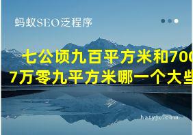 七公顷九百平方米和7007万零九平方米哪一个大些