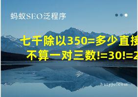 七千除以350=多少直接不算一对三数!=30!=2