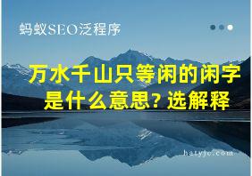 万水千山只等闲的闲字是什么意思? 选解释