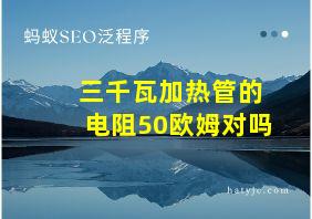 三千瓦加热管的电阻50欧姆对吗