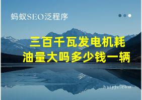 三百千瓦发电机耗油量大吗多少钱一辆