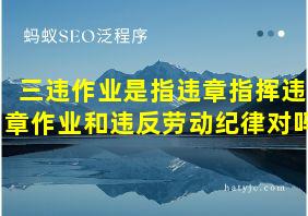 三违作业是指违章指挥违章作业和违反劳动纪律对吗