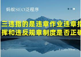 三违指的是违章作业违章指挥和违反规章制度是否正确