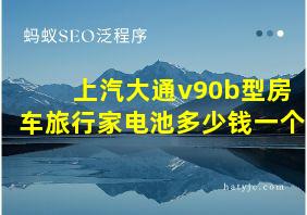 上汽大通v90b型房车旅行家电池多少钱一个