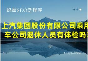 上汽集团股份有限公司乘用车公司退休人员有体检吗?