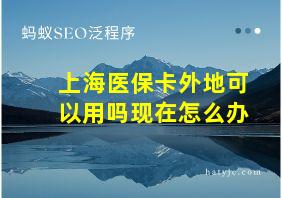 上海医保卡外地可以用吗现在怎么办