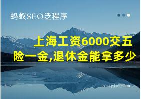 上海工资6000交五险一金,退休金能拿多少