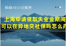 上海申请领取失业金期间可以在异地交社保吗怎么办