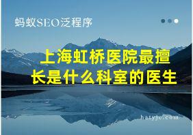 上海虹桥医院最擅长是什么科室的医生