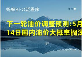 下一轮油价调整预测:5月14日国内油价大概率搁浅