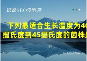 下列最适合生长温度为40摄氏度到45摄氏度的菌株是