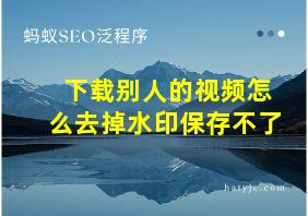 下载别人的视频怎么去掉水印保存不了