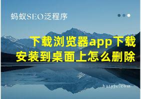 下载浏览器app下载安装到桌面上怎么删除