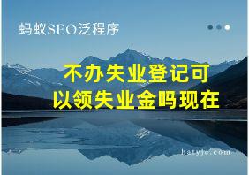 不办失业登记可以领失业金吗现在