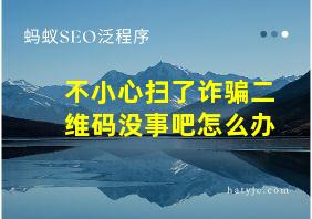 不小心扫了诈骗二维码没事吧怎么办