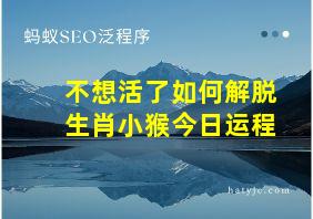 不想活了如何解脱生肖小猴今日运程