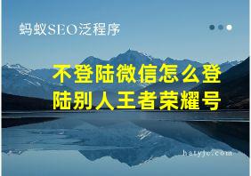 不登陆微信怎么登陆别人王者荣耀号