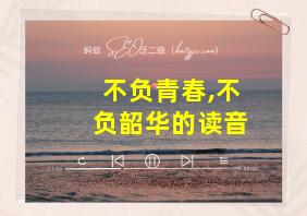 不负青春,不负韶华的读音