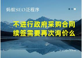 不进行政府采购合同续签需要再次询价么