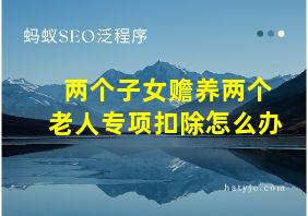 两个子女赡养两个老人专项扣除怎么办