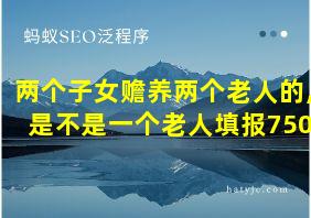 两个子女赡养两个老人的,是不是一个老人填报750?