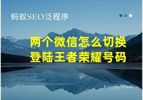 两个微信怎么切换登陆王者荣耀号码