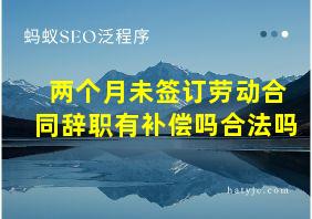 两个月未签订劳动合同辞职有补偿吗合法吗