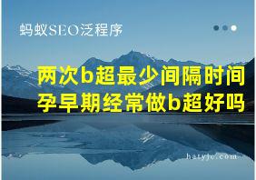 两次b超最少间隔时间孕早期经常做b超好吗