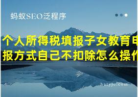 个人所得税填报子女教育申报方式自己不扣除怎么操作