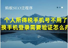 个人所得税手机号不用了换手机登录需要验证怎么办