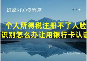 个人所得税注册不了人脸识别怎么办让用银行卡认证